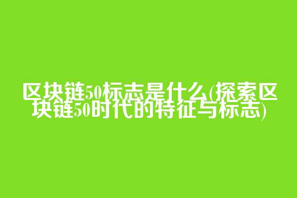 区块链50标志是什么(探索区块链50时代的特征与标志)