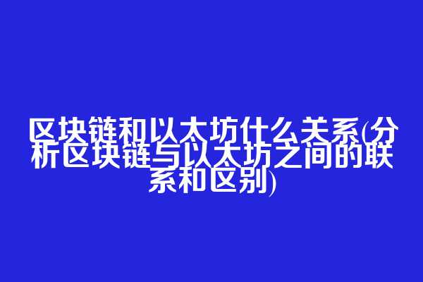 区块链和以太坊什么关系(分析区块链与以太坊之间的联系和区别)