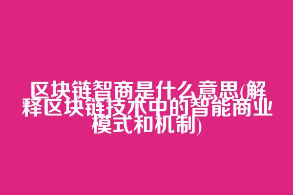 区块链智商是什么意思(解释区块链技术中的智能商业模式和机制)