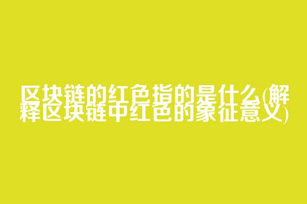 区块链的红色指的是什么(解释区块链中红色的象征意义)