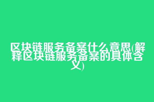 区块链服务备案什么意思(解释区块链服务备案的具体含义)