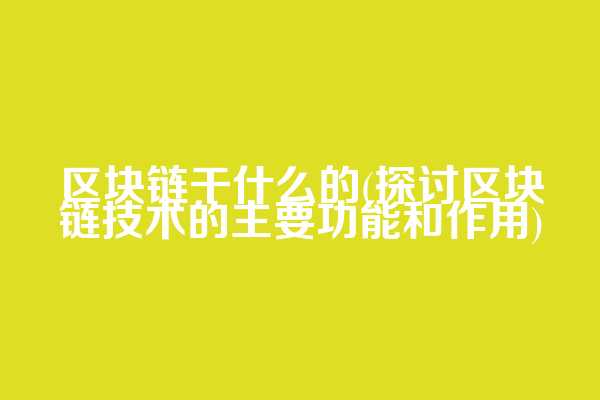 区块链干什么的(探讨区块链技术的主要功能和作用)