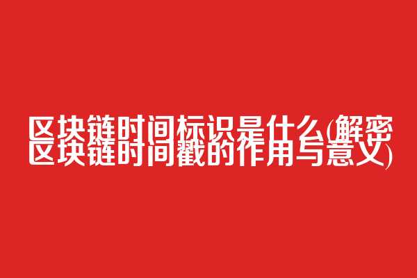 区块链时间标识是什么(解密区块链时间戳的作用与意义)