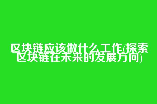 区块链应该做什么工作(探索区块链在未来的发展方向)
