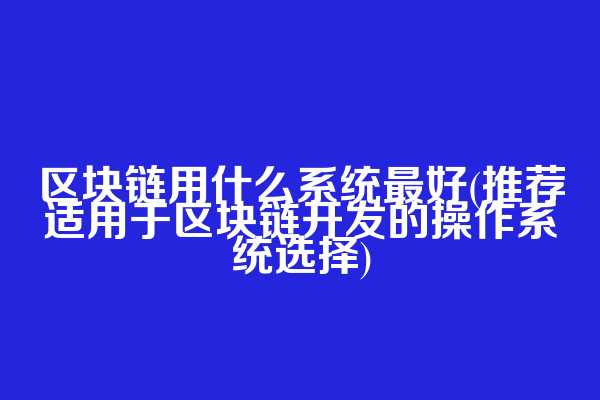 区块链用什么系统最好(推荐适用于区块链开发的操作系统选择)