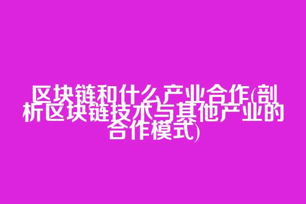 区块链和什么产业合作(剖析区块链技术与其他产业的合作模式)