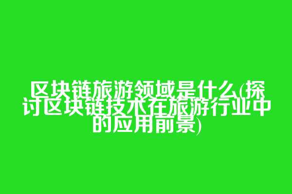 区块链旅游领域是什么(探讨区块链技术在旅游行业中的应用前景)