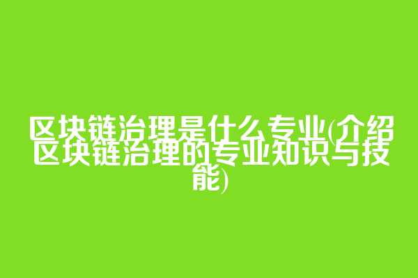 区块链治理是什么专业(介绍区块链治理的专业知识与技能)