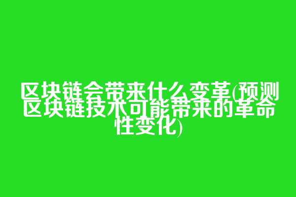 区块链会带来什么变革(预测区块链技术可能带来的革命性变化)
