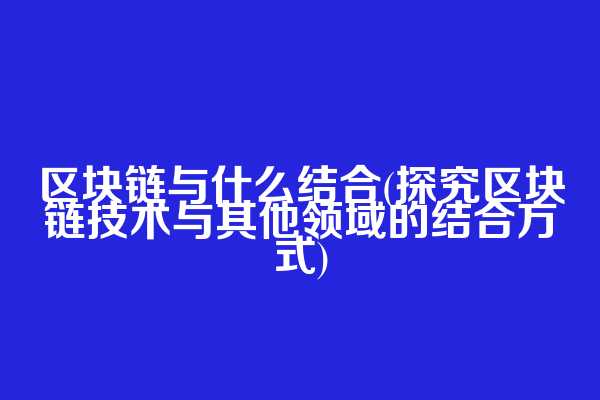 区块链与什么结合(探究区块链技术与其他领域的结合方式)