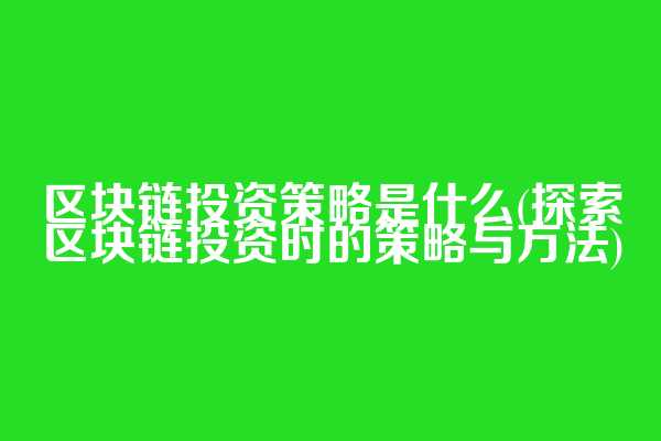 区块链投资策略是什么(探索区块链投资时的策略与方法)