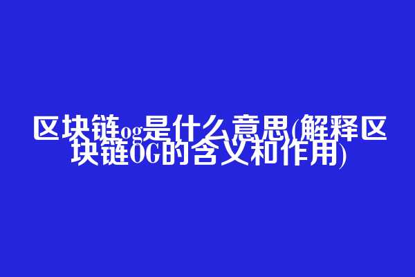 区块链og是什么意思(解释区块链OG的含义和作用)  第1张