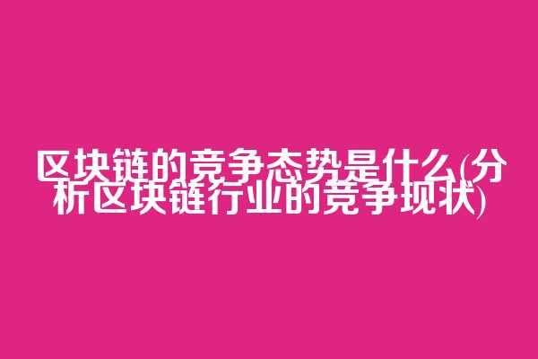 区块链的竞争态势是什么(分析区块链行业的竞争现状)