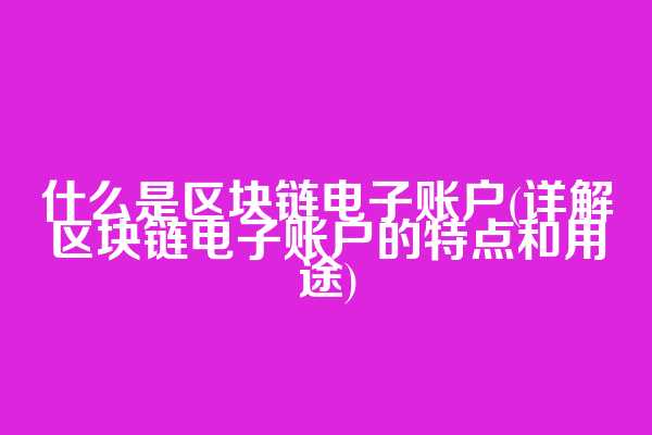 什么是区块链电子账户(详解区块链电子账户的特点和用途)