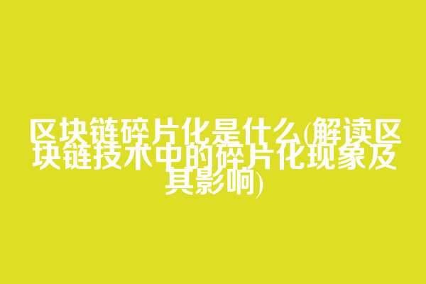 区块链碎片化是什么(解读区块链技术中的碎片化现象及其影响)