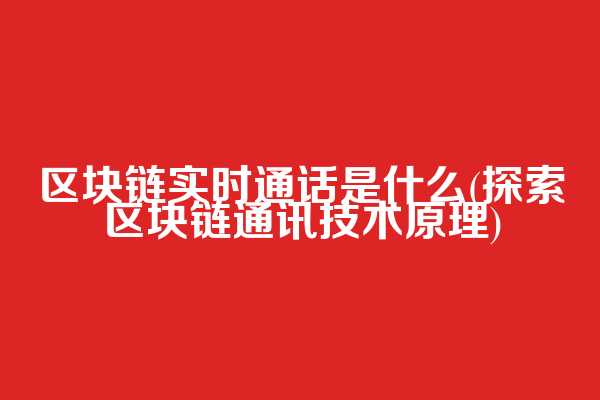 区块链实时通话是什么(探索区块链通讯技术原理)