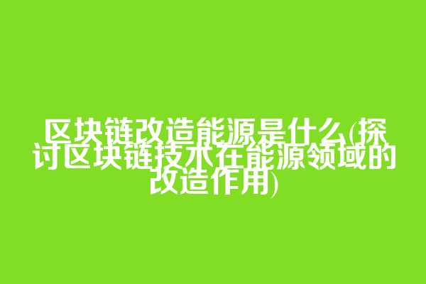区块链改造能源是什么(探讨区块链技术在能源领域的改造作用)