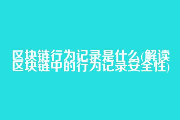区块链行为记录是什么(解读区块链中的行为记录安全性)