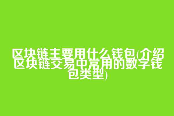 区块链主要用什么钱包(介绍区块链交易中常用的数字钱包类型)