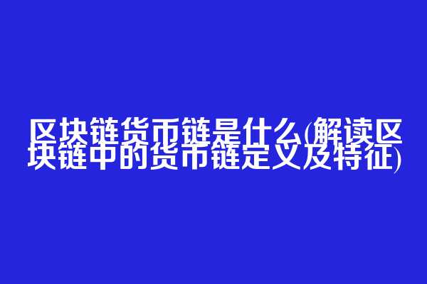 区块链货币链是什么(解读区块链中的货币链定义及特征)