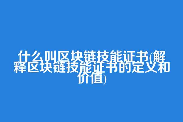 什么叫区块链技能证书(解释区块链技能证书的定义和价值)