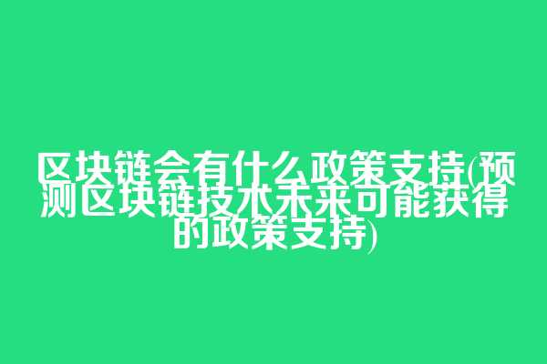 区块链会有什么政策支持(预测区块链技术未来可能获得的政策支持)