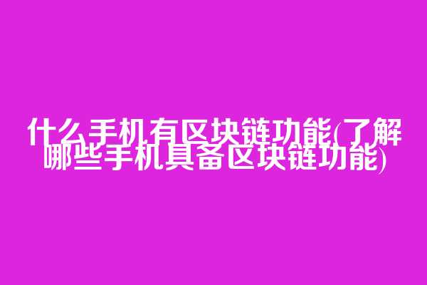 什么手机有区块链功能(了解哪些手机具备区块链功能)