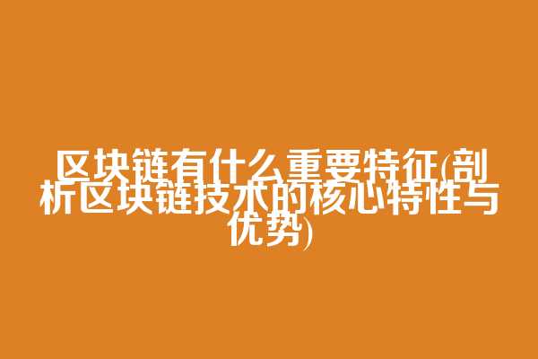 区块链有什么重要特征(剖析区块链技术的核心特性与优势)
