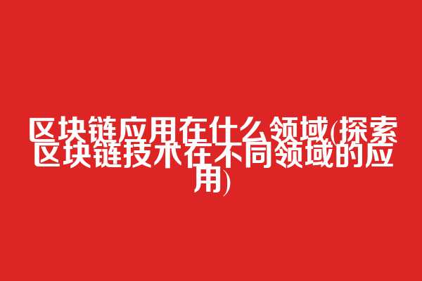 区块链应用在什么领域(探索区块链技术在不同领域的应用)