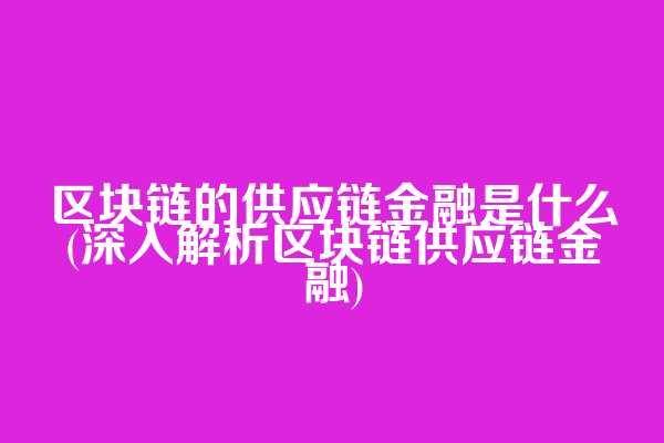 区块链的供应链金融是什么(深入解析区块链供应链金融)