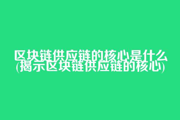 区块链供应链的核心是什么(揭示区块链供应链的核心)