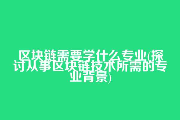 区块链需要学什么专业(探讨从事区块链技术所需的专业背景)