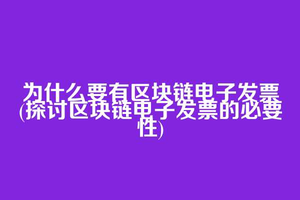 为什么要有区块链电子发票(探讨区块链电子发票的必要性)