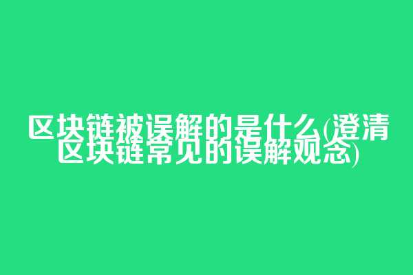 区块链被误解的是什么(澄清区块链常见的误解观念)