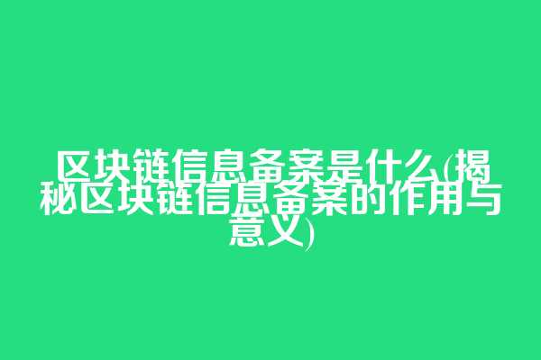 区块链信息备案是什么(揭秘区块链信息备案的作用与意义)