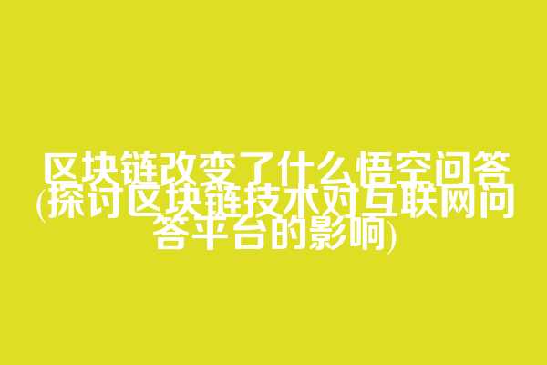 区块链改变了什么悟空问答(探讨区块链技术对互联网问答平台的影响)