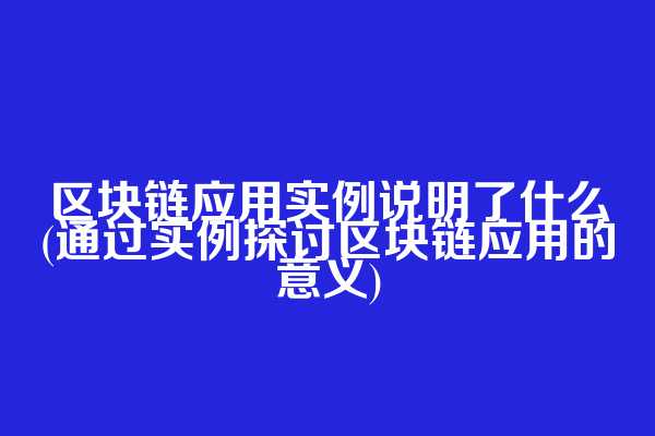 区块链应用实例说明了什么(通过实例探讨区块链应用的意义)