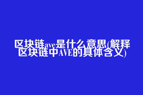 区块链ave是什么意思(解释区块链中AVE的具体含义)