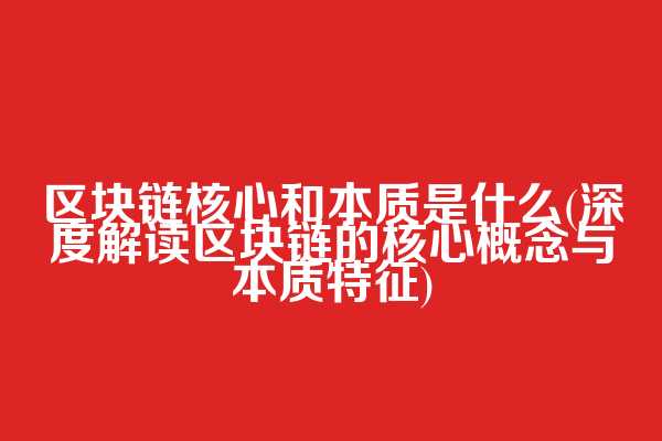 区块链核心和本质是什么(深度解读区块链的核心概念与本质特征)
