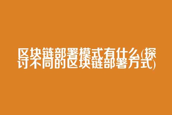 区块链部署模式有什么(探讨不同的区块链部署方式)