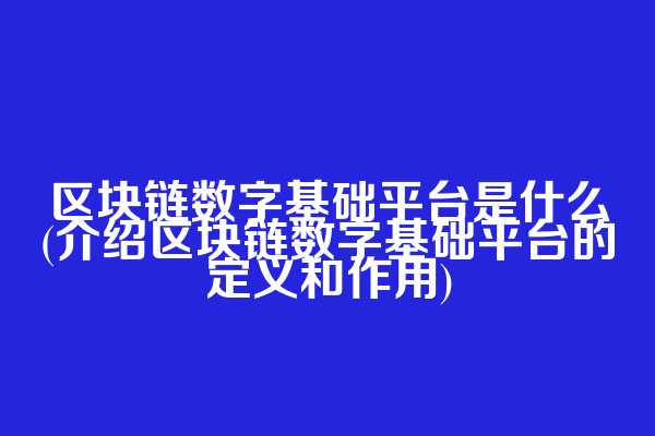 区块链数字基础平台是什么(介绍区块链数字基础平台的定义和作用)