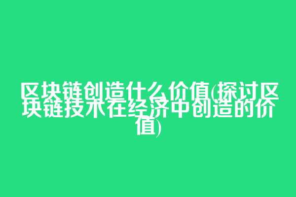 区块链创造什么价值(探讨区块链技术在经济中创造的价值)