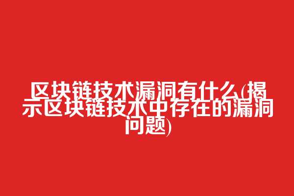 区块链技术漏洞有什么(揭示区块链技术中存在的漏洞问题)  第1张
