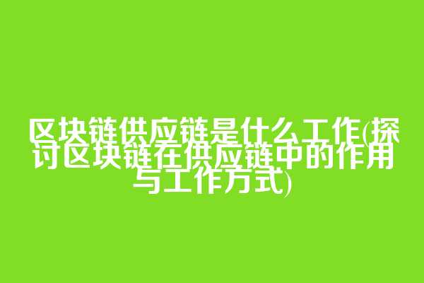 区块链供应链是什么工作(探讨区块链在供应链中的作用与工作方式)