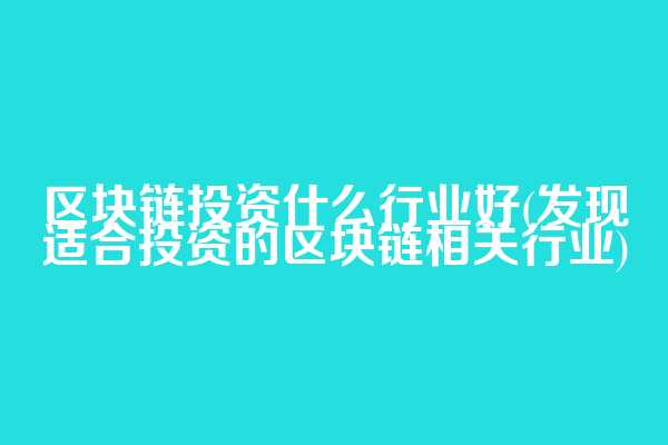 区块链投资什么行业好(发现适合投资的区块链相关行业)