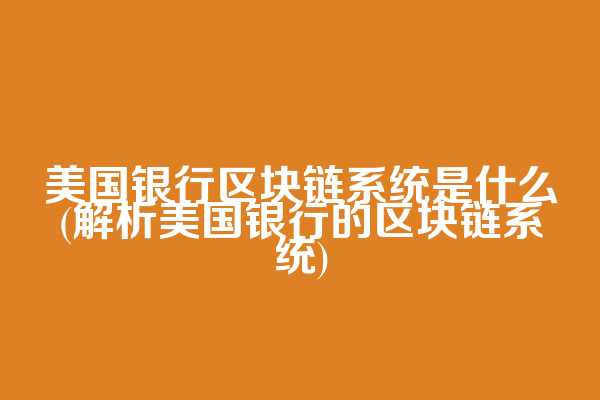 美国银行区块链系统是什么(解析美国银行的区块链系统)
