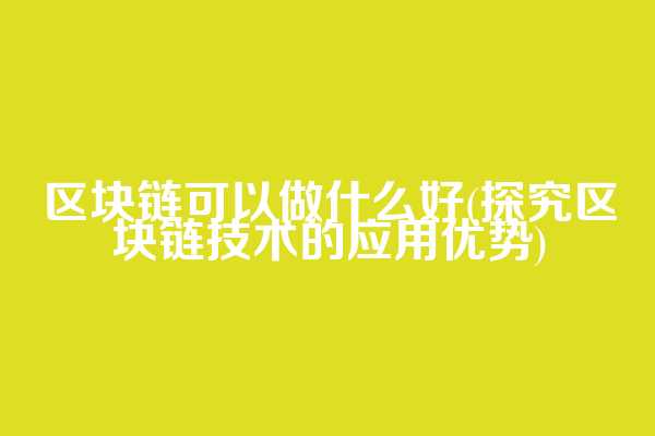 区块链可以做什么好(探究区块链技术的应用优势)