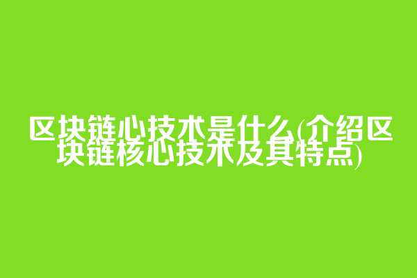区块链心技术是什么(介绍区块链核心技术及其特点)