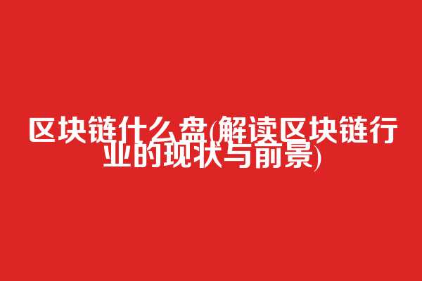 区块链什么盘(解读区块链行业的现状与前景)