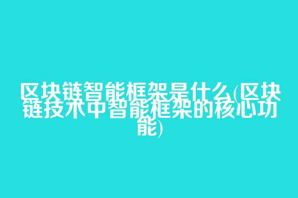 区块链智能框架是什么(区块链技术中智能框架的核心功能)